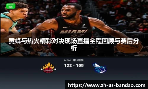 黄蜂与热火精彩对决现场直播全程回顾与赛后分析