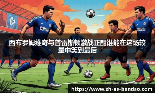 西布罗姆维奇与普雷斯顿激战正酣谁能在这场较量中笑到最后