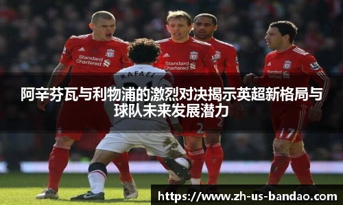 阿辛芬瓦与利物浦的激烈对决揭示英超新格局与球队未来发展潜力