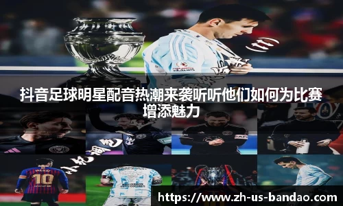 抖音足球明星配音热潮来袭听听他们如何为比赛增添魅力