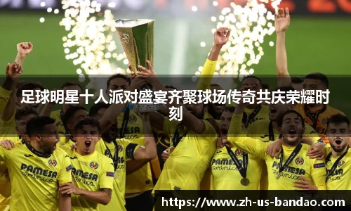 足球明星十人派对盛宴齐聚球场传奇共庆荣耀时刻
