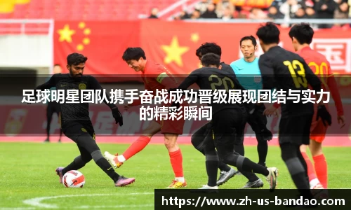 足球明星团队携手奋战成功晋级展现团结与实力的精彩瞬间