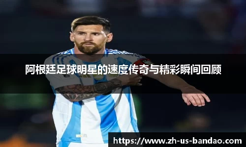 阿根廷足球明星的速度传奇与精彩瞬间回顾