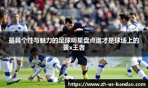 最具个性与魅力的足球明星盘点谁才是球场上的装x王者